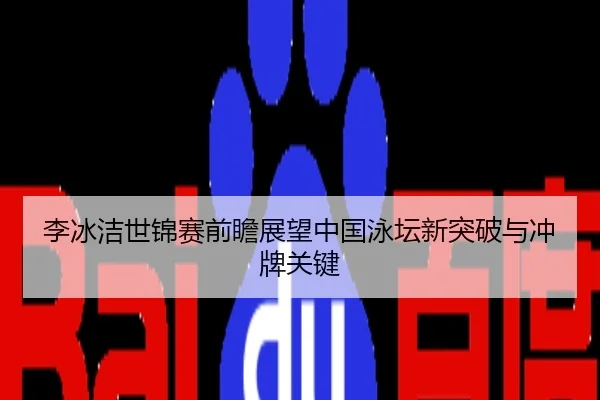 李冰洁世锦赛前瞻展望中国泳坛新突破与冲牌关键