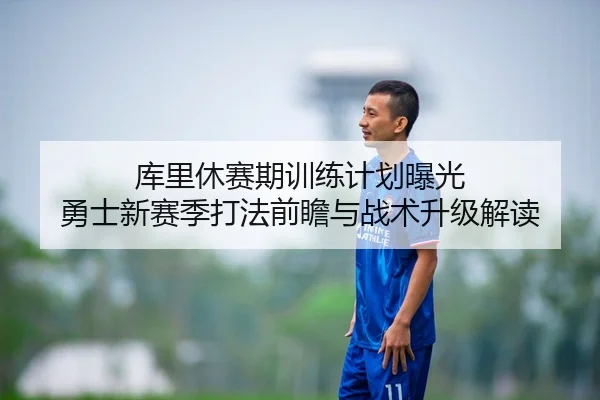 库里休赛期训练计划曝光 勇士新赛季打法前瞻与战术升级解读