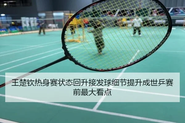 王楚钦热身赛状态回升接发球细节提升成世乒赛前最大看点