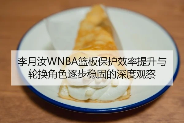 李月汝WNBA篮板保护效率提升与轮换角色逐步稳固的深度观察