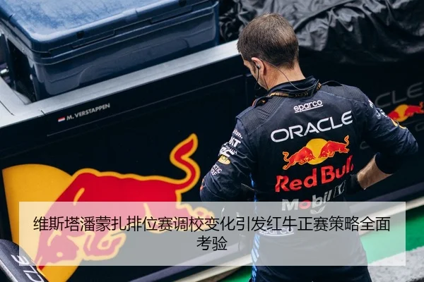 维斯塔潘蒙扎排位赛调校变化引发红牛正赛策略全面考验