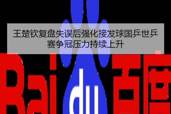 王楚钦复盘失误后强化接发球国乒世乒赛争冠压力持续上升