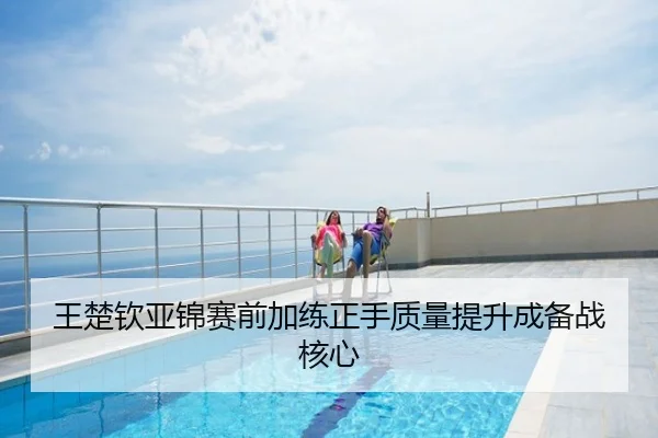 王楚钦亚锦赛前加练正手质量提升成备战核心
