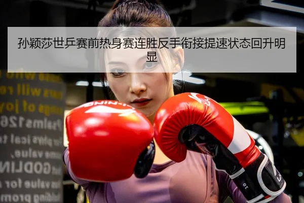 孙颖莎世乒赛前热身赛连胜反手衔接提速状态回升明显