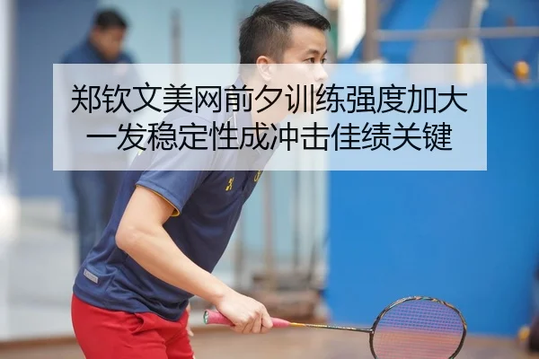 郑钦文美网前夕训练强度加大 一发稳定性成冲击佳绩关键