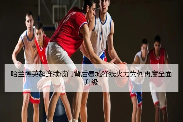 哈兰德英超连续破门背后曼城锋线火力为何再度全面升级