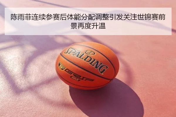陈雨菲连续参赛后体能分配调整引发关注世锦赛前景再度升温