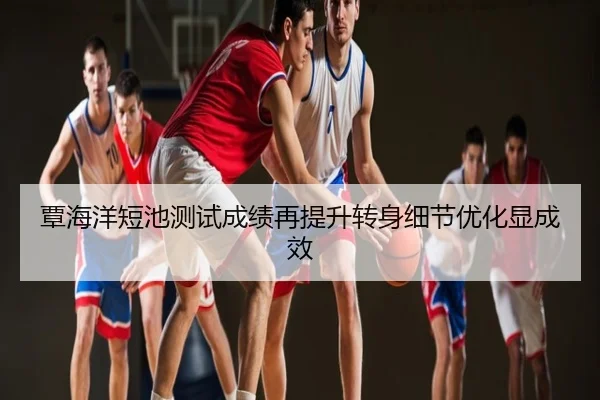 覃海洋短池测试成绩再提升转身细节优化显成效