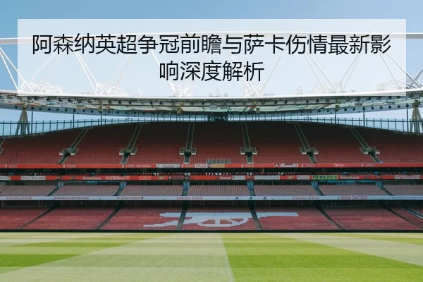 阿森纳英超争冠前瞻与萨卡伤情最新影响深度解析