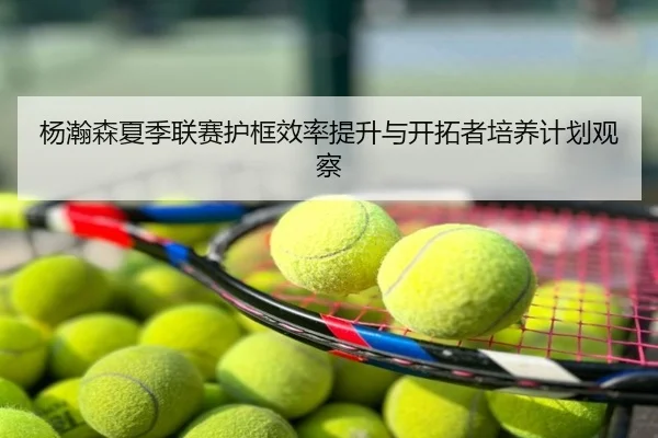 杨瀚森夏季联赛护框效率提升与开拓者培养计划观察