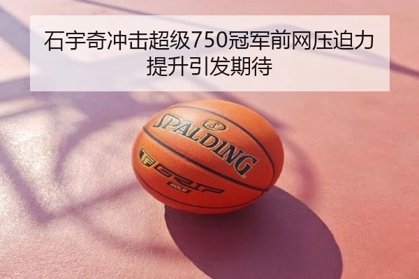 石宇奇冲击超级750冠军前网压迫力提升引发期待